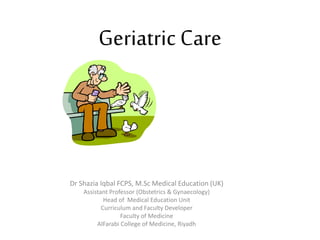 Geriatric Care
Dr Shazia Iqbal FCPS, M.Sc Medical Education (UK)
Assistant Professor (Obstetrics & Gynaecology)
Head of Medical Education Unit
Curriculum and Faculty Developer
Faculty of Medicine
AlFarabi College of Medicine, Riyadh
 