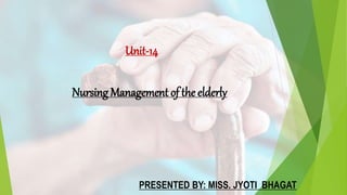 Unit-14
Nursing Management of the elderly
PRESENTED BY: MISS. JYOTI BHAGAT
 