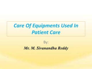 Care Of Equipments Used In
Patient Care
By:
Mr. M. Sivanandha Reddy
 