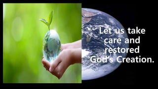 Let us take
care and
restored
God’s Creation.
 