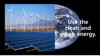 Use the
clean and
green energy.
 