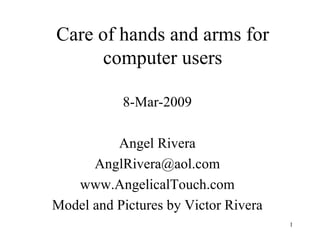 Care of hands and arms for computer users 8-Mar-2009 Angel Rivera [email_address] www.AngelicalTouch.com Model and Pictures by Victor Rivera 