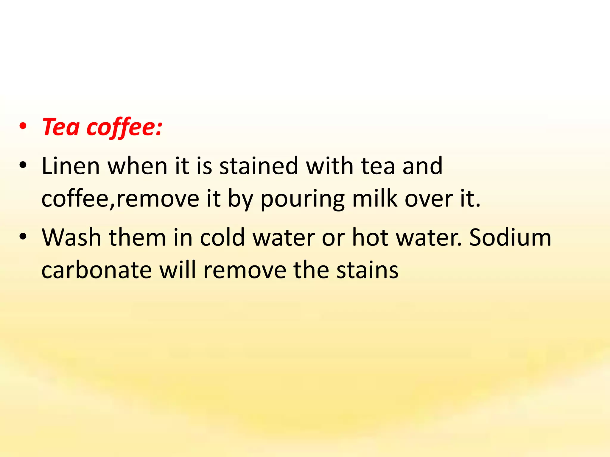 • Tea coffee:
• Linen when it is stained with tea and
coffee,remove it by pouring milk over it.
• Wash them in cold water or hot water. Sodium
carbonate will remove the stains
 