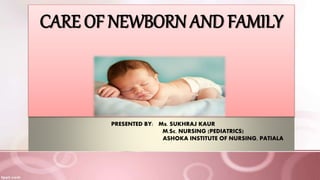 PRESENTED BY: Ms. SUKHRAJ KAUR
M.Sc. NURSING (PEDIATRICS)
ASHOKA INSTITUTE OF NURSING, PATIALA
CARE OF NEWBORN AND FAMILY
 