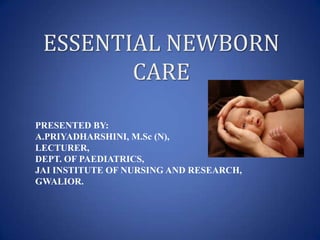 ESSENTIAL NEWBORN
        CARE

PRESENTED BY:
A.PRIYADHARSHINI, M.Sc (N),
LECTURER,
DEPT. OF PAEDIATRICS,
JAI INSTITUTE OF NURSING AND RESEARCH,
GWALIOR.
 