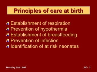 Principles of care at birth
Establishment of respiration
Prevention of hypothermia
Establishment of breastfeeding
Prevention of infection
Identification of at risk neonates
Teaching Aids: NNF NC- 2
 