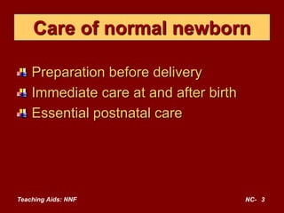 Care of normal newborn
Preparation before delivery
Immediate care at and after birth
Essential postnatal care
Teaching Aids: NNF NC- 3
 