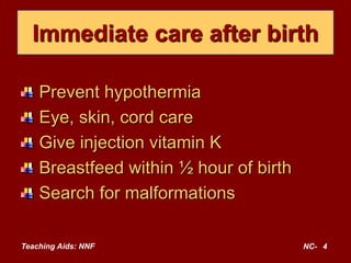Teaching Aids: NNF NC- 4
Immediate care after birth
Prevent hypothermia
Eye, skin, cord care
Give injection vitamin K
Breastfeed within ½ hour of birth
Search for malformations
 