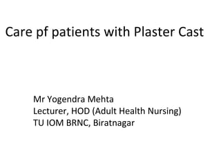 Care pf patients with Plaster Cast
Mr Yogendra Mehta
Lecturer, HOD (Adult Health Nursing)
TU IOM BRNC, Biratnagar
 