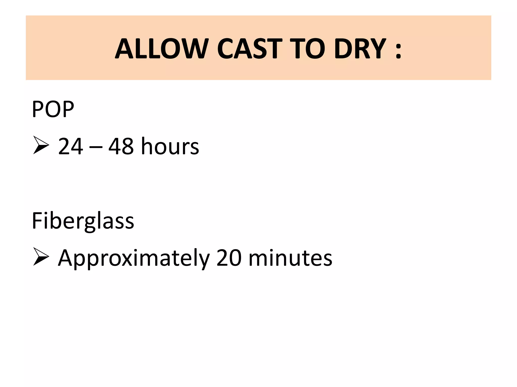 ALLOW CAST TO DRY :
POP
 24 – 48 hours
Fiberglass
 Approximately 20 minutes
 