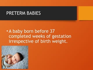 PRETERM BABIES
•A baby born before 37
completed weeks of gestation
irrespective of birth weight.
 