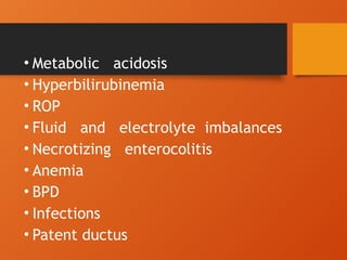• Metabolic acidosis
• Hyperbilirubinemia
• ROP
• Fluid and electrolyte imbalances
• Necrotizing enterocolitis
• Anemia
• BPD
• Infections
• Patent ductus
 