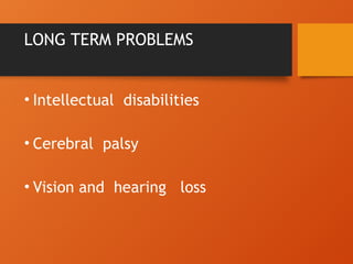 LONG TERM PROBLEMS
• Intellectual disabilities
• Cerebral palsy
• Vision and hearing loss
 