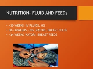 NUTRITION- FLUID AND FEEDs
• <30 WEEKS– IV FLUIDS, NG
• 30—34WEEKS - NG ,KATORI, BREAST FEEDS
• >34 WEEKS -KATORI, BREAST FEEDS
 