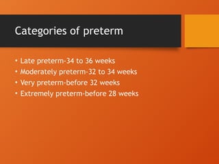 Categories of preterm
• Late preterm-34 to 36 weeks
• Moderately preterm-32 to 34 weeks
• Very preterm-before 32 weeks
• Extremely preterm-before 28 weeks
 