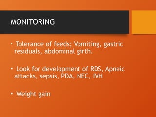 MONITORING
• Tolerance of feeds; Vomiting, gastric
residuals, abdominal girth.
• Look for development of RDS, Apneic
attacks, sepsis, PDA, NEC, IVH
• Weight gain
 