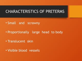 CHARACTERISTICS OF PRETERMS
• Small and scrawny
• Proportionally large head to body
• Translucent skin
• Visible blood vessels
 