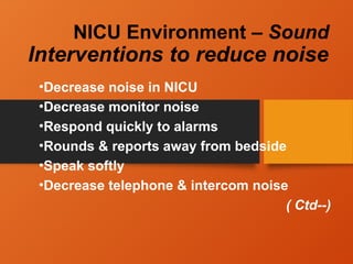 NICU Environment – Sound
Interventions to reduce noise
•Decrease noise in NICU
•Decrease monitor noise
•Respond quickly to alarms
•Rounds & reports away from bedside
•Speak softly
•Decrease telephone & intercom noise
( Ctd--)
 