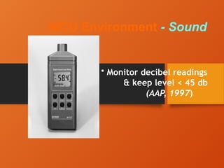NICU Environment - Sound
• Monitor decibel readings
& keep level < 45 db
(AAP, 1997)
 