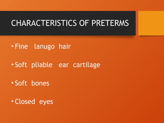 CHARACTERISTICS OF PRETERMS
• Fine lanugo hair
• Soft pliable ear cartilage
• Soft bones
• Closed eyes
 