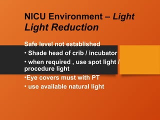 NICU Environment – Light
Light Reduction
Safe level not established
• Shade head of crib / incubator
• when required , use spot light /
procedure light
•Eye covers must with PT
• use available natural light
 