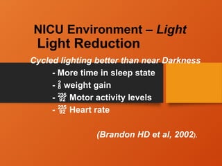 NICU Environment – Light
Light Reduction
Cycled lighting better than near Darkness
- More time in sleep state
-  weight gain
-  Motor activity levels
-  Heart rate
(Brandon HD et al, 2002).
 