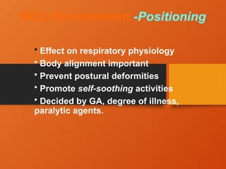NICU Environment -Positioning
• Effect on respiratory physiology
• Body alignment important
• Prevent postural deformities
• Promote self-soothing activities
• Decided by GA, degree of illness,
paralytic agents.
 