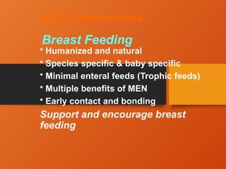 NICU Interventions
Breast Feeding
• Humanized and natural
• Species specific & baby specific
• Minimal enteral feeds (Trophic feeds)
• Multiple benefits of MEN
• Early contact and bonding
Support and encourage breast
feeding
 