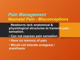 NICU Interventions
Pain Management
Neonatal Pain - Misconceptions
• Newborns lack anatomical &
physiological structures to transmit pain
sensation.
• Can not express pain sensation
• Have no memory of pain
• Would not tolerate analgesia /
anesthesia
 