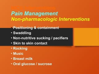 NICU Interventions
Pain Management
Non-pharmacologic Interventions
• Positioning & containment
• Swaddling
• Non-nutritive sucking / pacifiers
• Skin to skin contact
• Rocking
• Music
• Breast milk
• Oral glucose / sucrose
 
