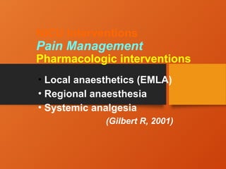 NICU Interventions
Pain Management
Pharmacologic interventions
• Local anaesthetics (EMLA)
• Regional anaesthesia
• Systemic analgesia
(Gilbert R, 2001)
 