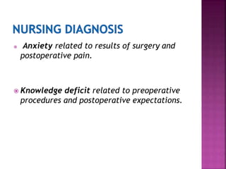  Anxiety related to results of surgery and
postoperative pain.
 Knowledge deficit related to preoperative
procedures and postoperative expectations.
 