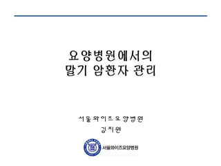 요양병원에서의 
말기 암환자 관리 
서울와이즈요양병원 
김치원 
 