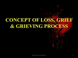 CONCEPT OF LOSS, GRIEF
& GRIEVING PROCESS
2Mr. Melvin Jacob MSc (N)
 