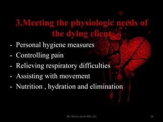3.Meeting the physiologic needs of
the dying client
- Personal hygiene measures
- Controlling pain
- Relieving respiratory difficulties
- Assisting with movement
- Nutrition , hydration and elimination
30Mr. Melvin Jacob MSc (N)
 