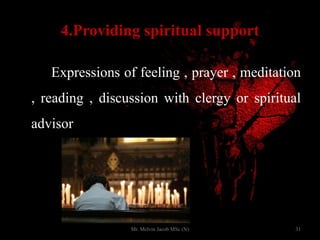 4.Providing spiritual support
Expressions of feeling , prayer , meditation
, reading , discussion with clergy or spiritual
advisor
31Mr. Melvin Jacob MSc (N)
 