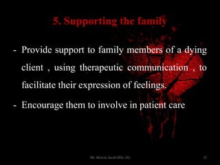 5. Supporting the family
- Provide support to family members of a dying
client , using therapeutic communication , to
facilitate their expression of feelings.
- Encourage them to involve in patient care
32Mr. Melvin Jacob MSc (N)
 