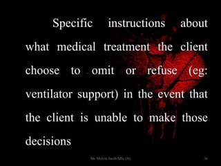 Specific instructions about
what medical treatment the client
choose to omit or refuse (eg:
ventilator support) in the event that
the client is unable to make those
decisions
36Mr. Melvin Jacob MSc (N)
 