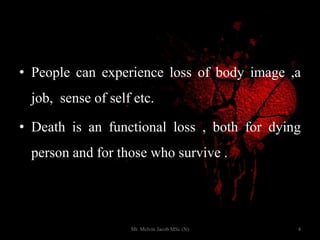 • People can experience loss of body image ,a
job, sense of self etc.
• Death is an functional loss , both for dying
person and for those who survive .
4Mr. Melvin Jacob MSc (N)
 