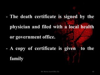 - The death certificate is signed by the
physician and filed with a local health
or government office.
- A copy of certificate is given to the
family
40Mr. Melvin Jacob MSc (N)
 