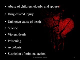 • Abuse of children, elderly, and spouse
• Drug-related injury
• Unknown cause of death
• Suicide
• Violent death
• Poisoning
• Accidents
• Suspicion of criminal action
49Mr. Melvin Jacob MSc (N)
 
