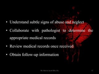 • Understand subtle signs of abuse and neglect
• Collaborate with pathologist to determine the
appropriate medical records
• Review medical records once received
• Obtain follow-up information
• Organize interagency meetings as necessary
51Mr. Melvin Jacob MSc (N)
 