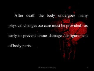 After death the body undergoes many
physical changes .so care must be provided –as
early-to prevent tissue damage /disfigurement
of body parts.
66Mr. Melvin Jacob MSc (N)
 