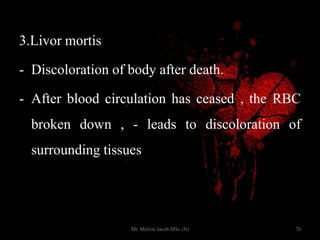 3.Livor mortis
- Discoloration of body after death.
- After blood circulation has ceased , the RBC
broken down , - leads to discoloration of
surrounding tissues
70Mr. Melvin Jacob MSc (N)
 