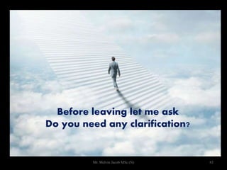 83
Before leaving let me ask
Do you need any clarification?
Mr. Melvin Jacob MSc (N)
 