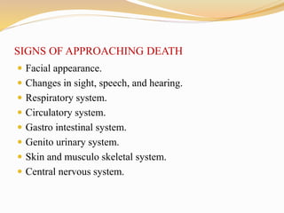 SIGNS OF APPROACHING DEATH
 Facial appearance.
 Changes in sight, speech, and hearing.
 Respiratory system.
 Circulatory system.
 Gastro intestinal system.
 Genito urinary system.
 Skin and musculo skeletal system.
 Central nervous system.
 