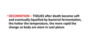 • DECOMSITION – TISSUES after death become soft
and eventually liquefied by bacterial fermentation,
the hotter the temperature, the more rapid the
change so body are store in cool places
 