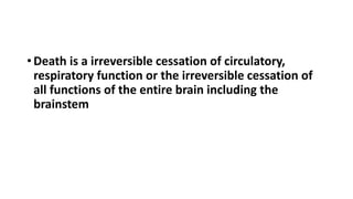 • Death is a irreversible cessation of circulatory,
respiratory function or the irreversible cessation of
all functions of the entire brain including the
brainstem
 