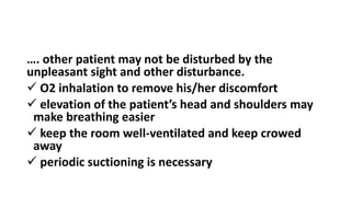 …. other patient may not be disturbed by the
unpleasant sight and other disturbance.
 O2 inhalation to remove his/her discomfort
 elevation of the patient’s head and shoulders may
make breathing easier
 keep the room well-ventilated and keep crowed
away
 periodic suctioning is necessary
 