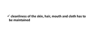  cleanliness of the skin, hair, mouth and cloth has to
be maintained
 